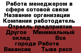 Работа менеджером в сфере сотовой связи › Название организации ­ Компания-работодатель › Отрасль предприятия ­ Другое › Минимальный оклад ­ 15 000 - Все города Работа » Вакансии   . Тыва респ.,Ак-Довурак г.